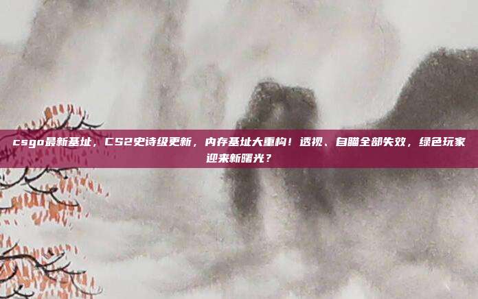 csgo最新基址,CS2史诗级更新,内存基址大重构!透视、自瞄全部失效,绿色玩家迎来新曙光?