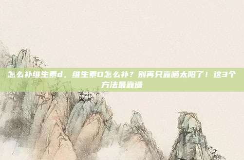 怎么补维生素d，维生素D怎么补？别再只靠晒太阳了！这3个方法最靠谱