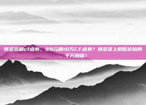 拼多多刷cf点券,99元刷10万CF点券?拼多多上的低价陷阱,千万别信!