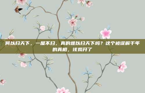 何以扫天下,一屋不扫,真的难以扫天下吗?这个被误解千年的真相,该揭开了