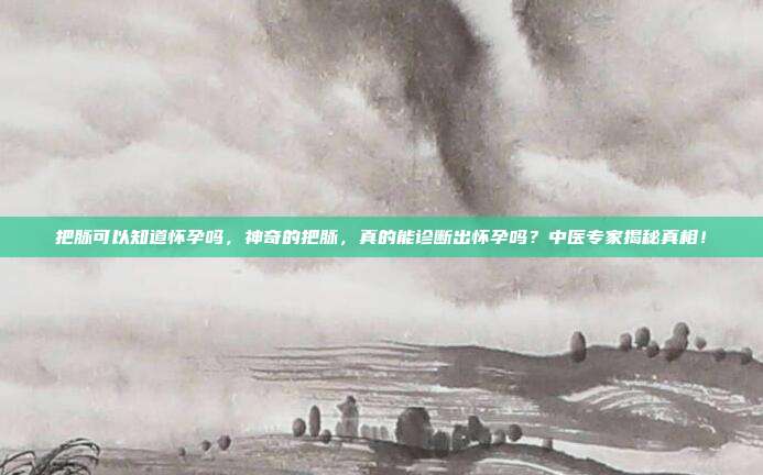 把脉可以知道怀孕吗,神奇的把脉,真的能诊断出怀孕吗?中医专家揭秘真相!