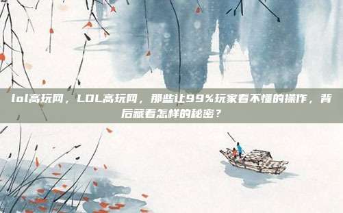 lol高玩网，LOL高玩网，那些让99%玩家看不懂的操作，背后藏着怎样的秘密？