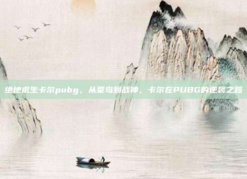 绝地求生卡尔pubg,从菜鸟到战神,卡尔在PUBG的逆袭之路
