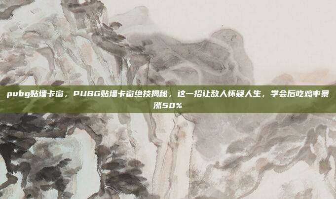 pubg贴墙卡窗,PUBG贴墙卡窗绝技揭秘,这一招让敌人怀疑人生,学会后吃鸡率暴涨50%