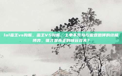 lol蛮王vs狗熊,蛮王VS狗熊,上单不死鸟与雷霆咆哮的终极博弈,谁才是真正的峡谷莽夫?
