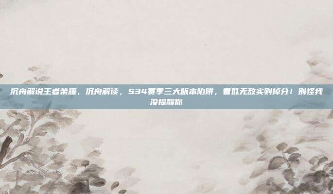 沉舟解说王者荣耀,沉舟解读,S34赛季三大版本陷阱,看似无敌实则掉分!别怪我没提醒你