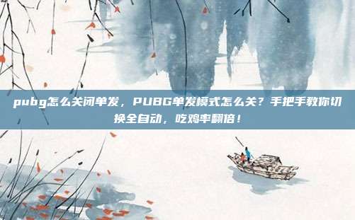 pubg怎么关闭单发,PUBG单发模式怎么关?手把手教你切换全自动,吃鸡率翻倍!
