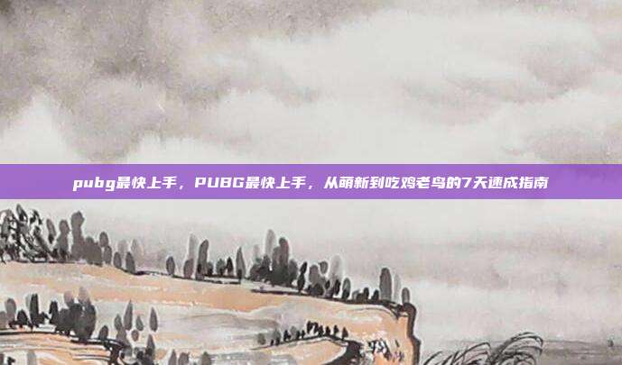 pubg最快上手,PUBG最快上手,从萌新到吃鸡老鸟的7天速成指南