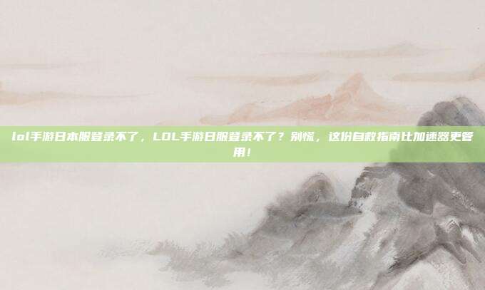 lol手游日本服登录不了，LOL手游日服登录不了？别慌，这份自救指南比加速器更管用！