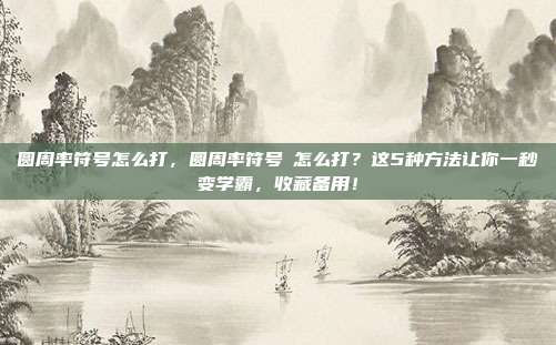 圆周率符号怎么打，圆周率符号π怎么打？这5种方法让你一秒变学霸，收藏备用！