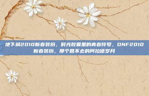 地下城2010新春装扮,时光胶囊里的青春符号,DNF2010新春装扮,那个回不去的阿拉德岁月