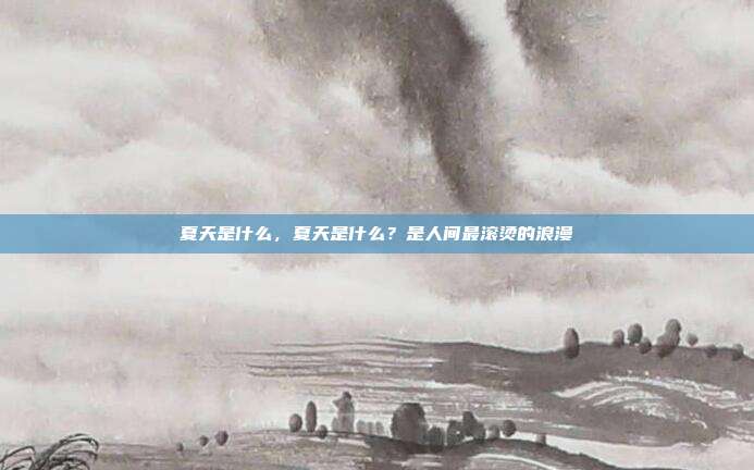 夏天是什么，夏天是什么？是人间最滚烫的浪漫