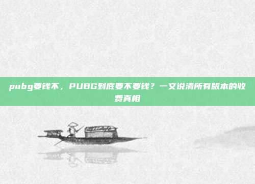 pubg要钱不，PUBG到底要不要钱？一文说清所有版本的收费真相