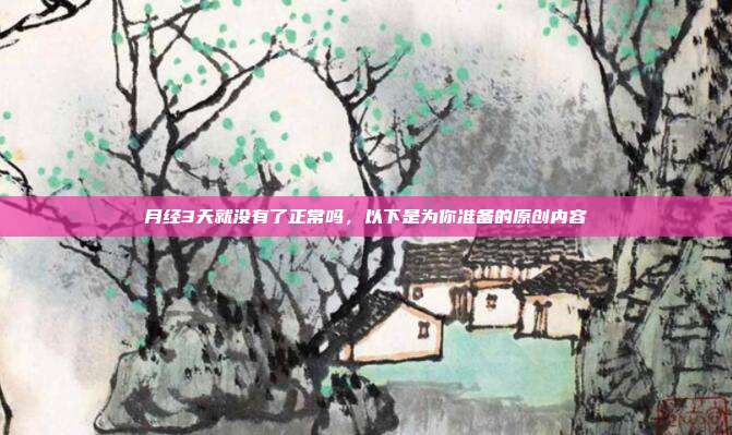 月经3天就没有了正常吗,以下是为你准备的原创内容