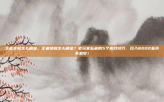 王者荣耀怎么刷金，王者荣耀怎么刷金？老玩家私藏的5个高效技巧，日入8000金币不是梦！