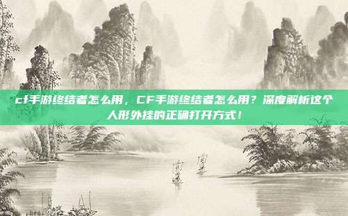cf手游终结者怎么用,CF手游终结者怎么用?深度解析这个人形外挂的正确打开方式!