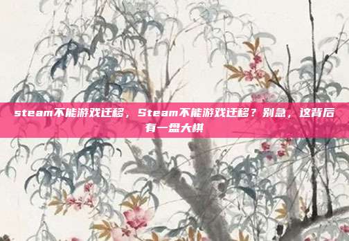 steam不能游戏迁移，Steam不能游戏迁移？别急，这背后有一盘大棋
