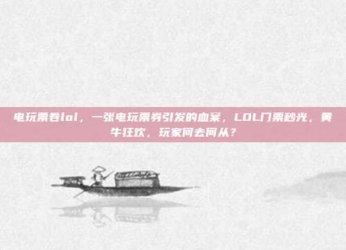 电玩票卷lol,一张电玩票券引发的血案,LOL门票秒光,黄牛狂欢,玩家何去何从?