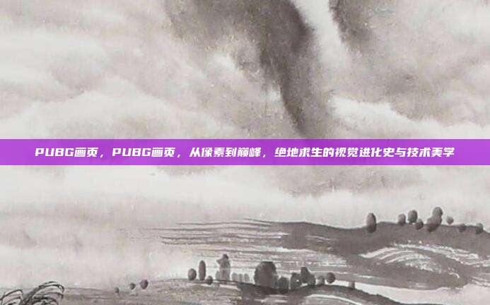 PUBG画页,PUBG画页,从像素到巅峰,绝地求生的视觉进化史与技术美学