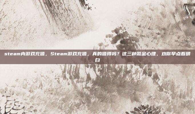 steam内游戏充值,Steam游戏充值,真的值得吗?这三种氪金心理,劝你早点看明白
