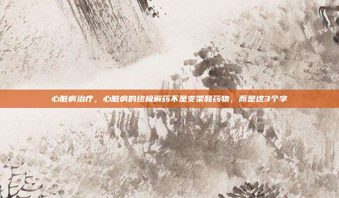 心脏病治疗，心脏病的终极解药不是支架和药物，而是这3个字