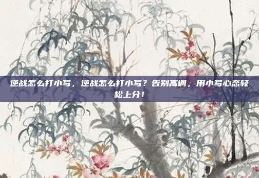 逆战怎么打小写,逆战怎么打小写?告别高调,用小写心态轻松上分!