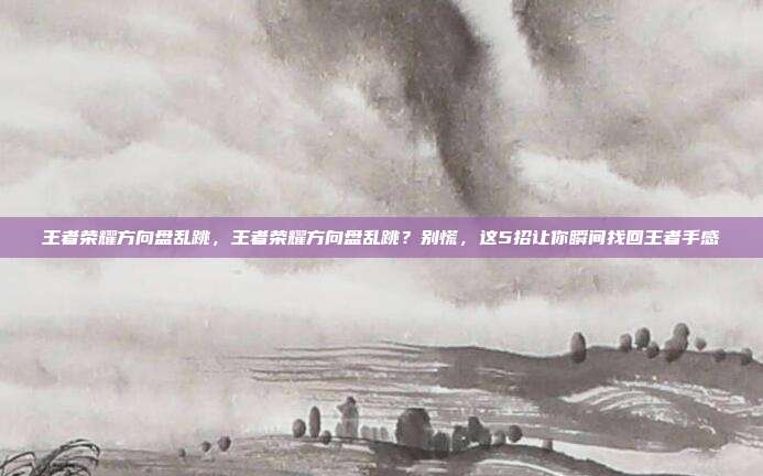 王者荣耀方向盘乱跳，王者荣耀方向盘乱跳？别慌，这5招让你瞬间找回王者手感