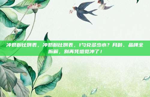 冲奶粉比例表,冲奶粉比例表,1勺兑多少水?月龄、品牌全拆解,别再凭感觉冲了!