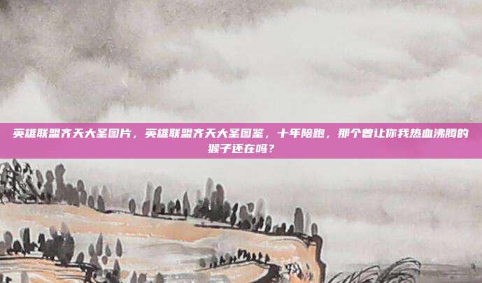 英雄联盟齐天大圣图片,英雄联盟齐天大圣图鉴,十年陪跑,那个曾让你我热血沸腾的猴子还在吗?
