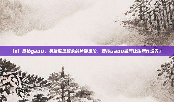 lol 罗技g300，英雄联盟玩家的神装进阶，罗技G300如何让你操作逆天？