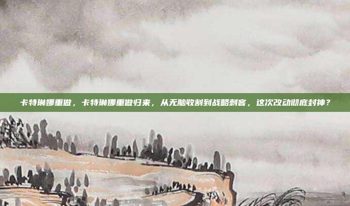 卡特琳娜重做,卡特琳娜重做归来,从无脑收割到战略刺客,这次改动彻底封神?