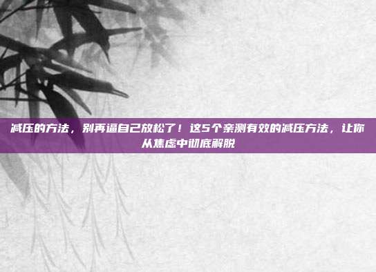 减压的方法,别再逼自己放松了!这5个亲测有效的减压方法,让你从焦虑中彻底解脱