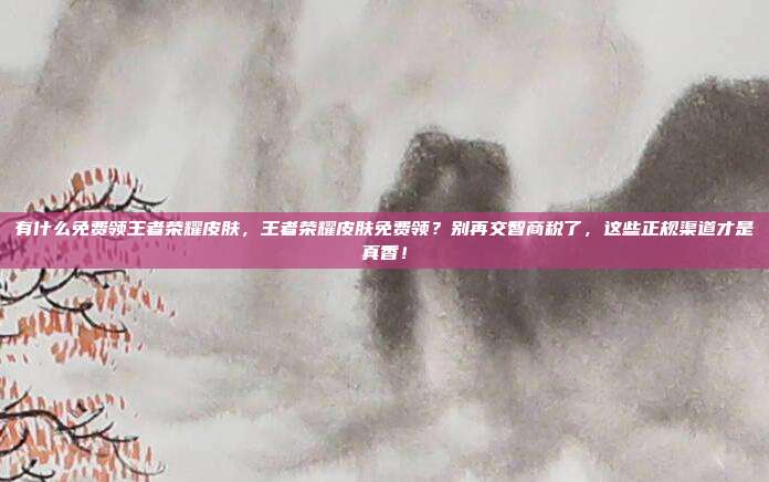 有什么免费领王者荣耀皮肤，王者荣耀皮肤免费领？别再交智商税了，这些正规渠道才是真香！