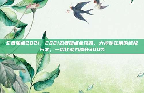 忍者加点2021，2021忍者加点全攻略，大神都在用的终极方案，一招让战力飙升300%