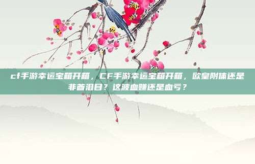 cf手游幸运宝箱开箱,CF手游幸运宝箱开箱,欧皇附体还是非酋泪目?这波血赚还是血亏?