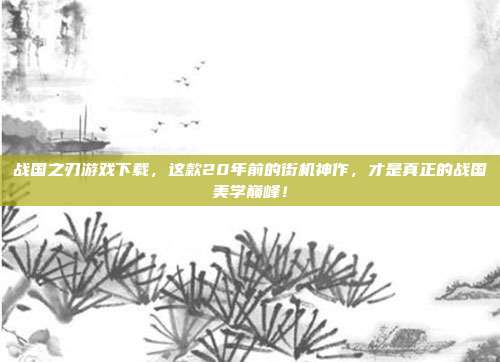 战国之刃游戏下载,这款20年前的街机神作,才是真正的战国美学巅峰!
