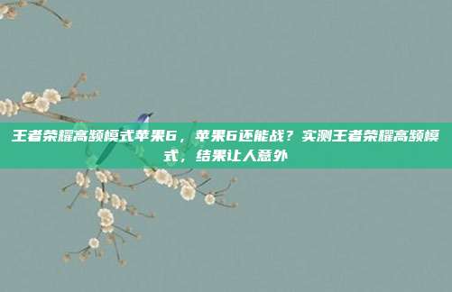 王者荣耀高频模式苹果6，苹果6还能战？实测王者荣耀高频模式，结果让人意外