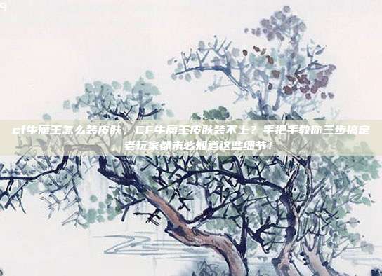 cf牛魔王怎么装皮肤,CF牛魔王皮肤装不上?手把手教你三步搞定,老玩家都未必知道这些细节!