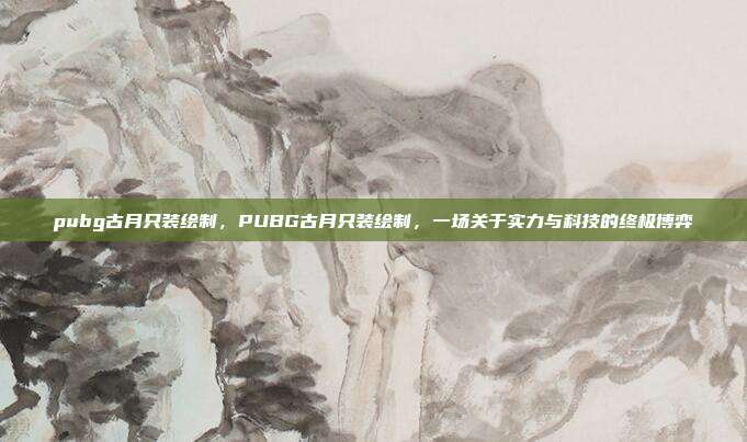 pubg古月只装绘制，PUBG古月只装绘制，一场关于实力与科技的终极博弈