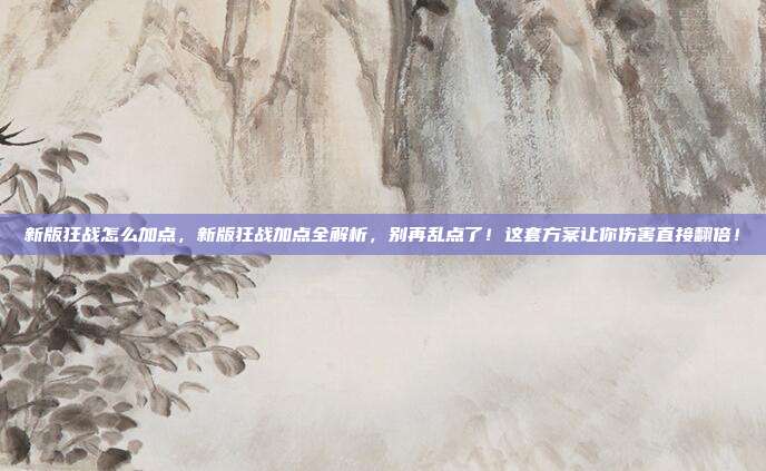 新版狂战怎么加点,新版狂战加点全解析,别再乱点了!这套方案让你伤害直接翻倍!