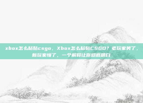 xbox怎么粘贴csgo，Xbox怎么粘贴CSGO？老玩家笑了，新玩家懵了，一个解释让你彻底明白