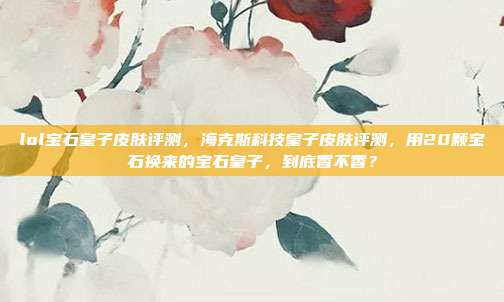 lol宝石皇子皮肤评测,海克斯科技皇子皮肤评测,用20颗宝石换来的宝石皇子,到底香不香?