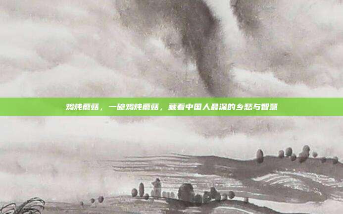 鸡炖蘑菇,一碗鸡炖蘑菇,藏着中国人最深的乡愁与智慧