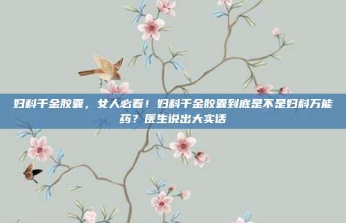 妇科千金胶囊,女人必看!妇科千金胶囊到底是不是妇科万能药?医生说出大实话