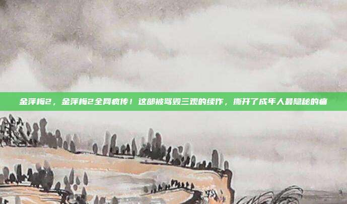 金萍梅2,金萍梅2全网疯传!这部被骂毁三观的续作,撕开了成年人最隐秘的痛