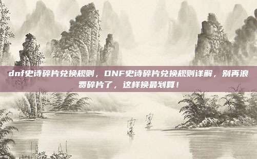 dnf史诗碎片兑换规则,DNF史诗碎片兑换规则详解,别再浪费碎片了,这样换最划算!