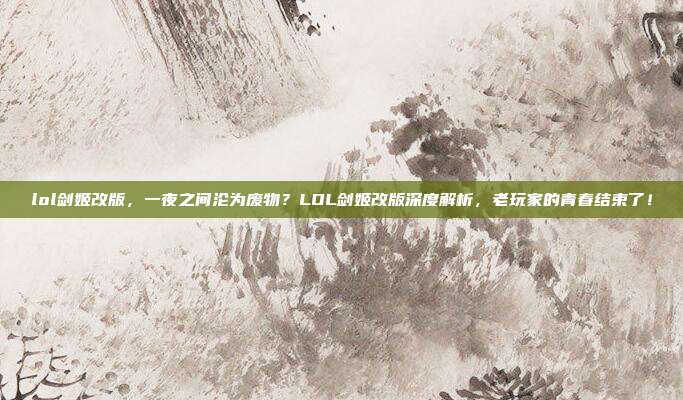 lol剑姬改版，一夜之间沦为废物？LOL剑姬改版深度解析，老玩家的青春结束了！