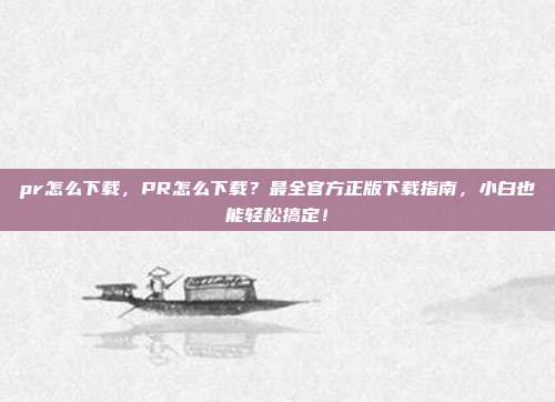 pr怎么下载,PR怎么下载?最全官方正版下载指南,小白也能轻松搞定!