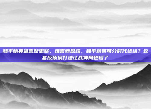 和平精英难言新思路，难言新思路，和平精英苟分时代终结？这套反侦察打法让战神局也懵了