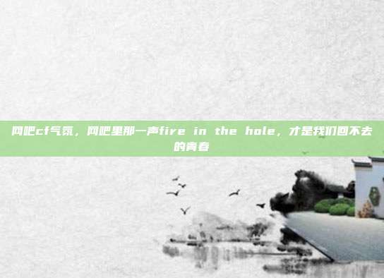 网吧cf气氛，网吧里那一声fire in the hole，才是我们回不去的青春